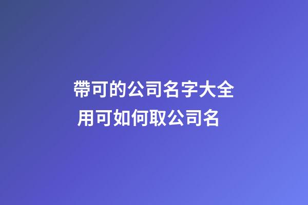 帶可的公司名字大全 用可如何取公司名-第1張-公司起名-玄機派